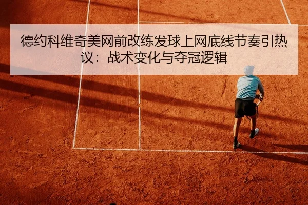 德约科维奇美网前改练发球上网底线节奏引热议：战术变化与夺冠逻辑